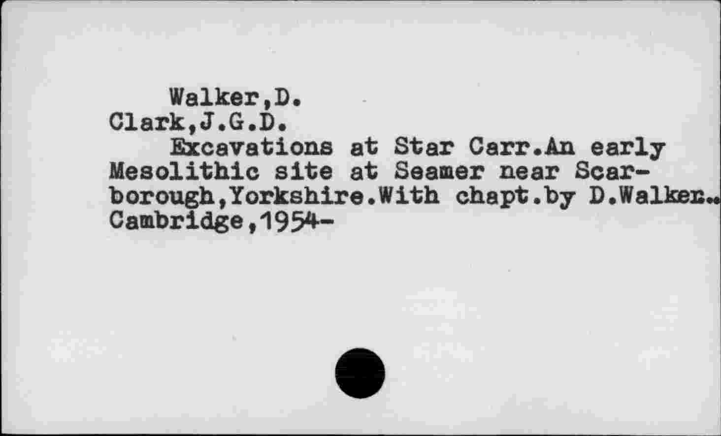 ﻿Walker,D.
Clark,J.G.D.
Excavations at Star Carr.An early Mesolithic site at Seamer near Scar** borough,Yorkshire.With chapt.by D.Walken. Cambridge,195*-